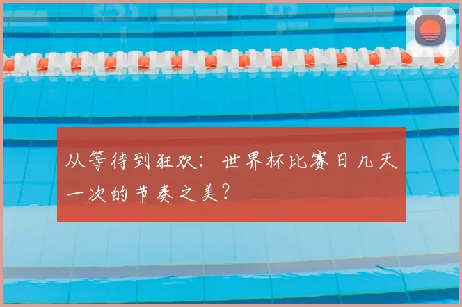 从等待到狂欢：世界杯比赛日几天一次的节奏之美？