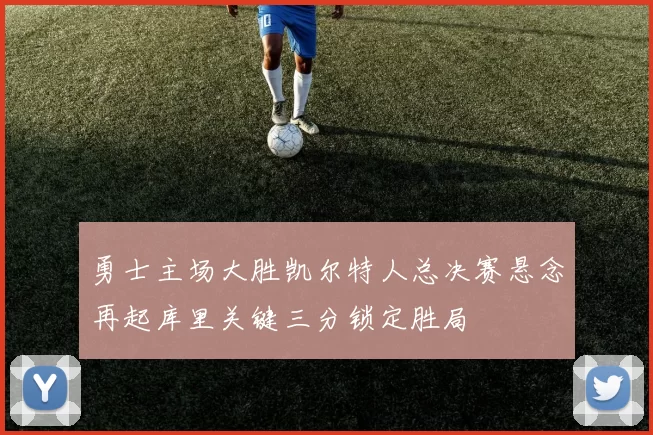 勇士主场大胜凯尔特人总决赛悬念再起库里关键三分锁定胜局