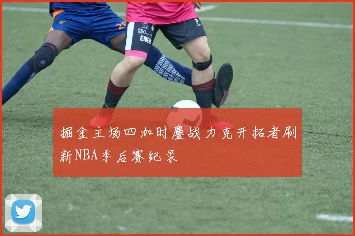 掘金主场四加时鏖战力克开拓者刷新NBA季后赛纪录