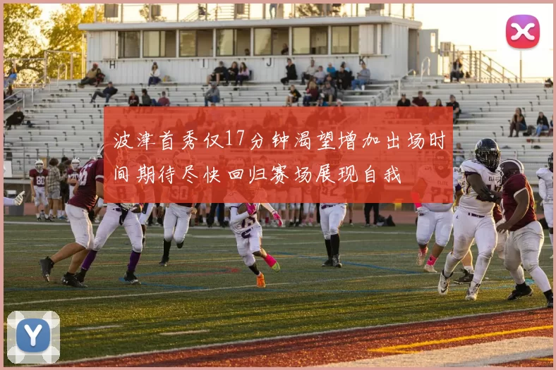 波津首秀仅17分钟渴望增加出场时间期待尽快回归赛场展现自我