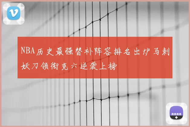 NBA历史最强替补阵容排名出炉马刺妖刀领衔克六逆袭上榜