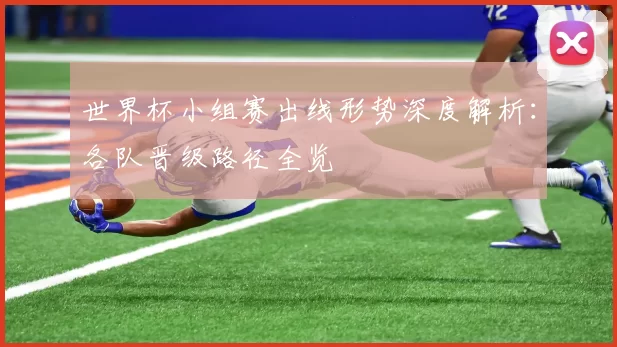 世界杯小组赛出线形势深度解析：各队晋级路径全览