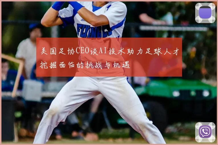 美国足协CEO谈AI技术助力足球人才挖掘面临的挑战与机遇