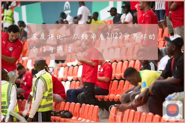 深度评论：从赔率看2022世界杯的冷门与热门