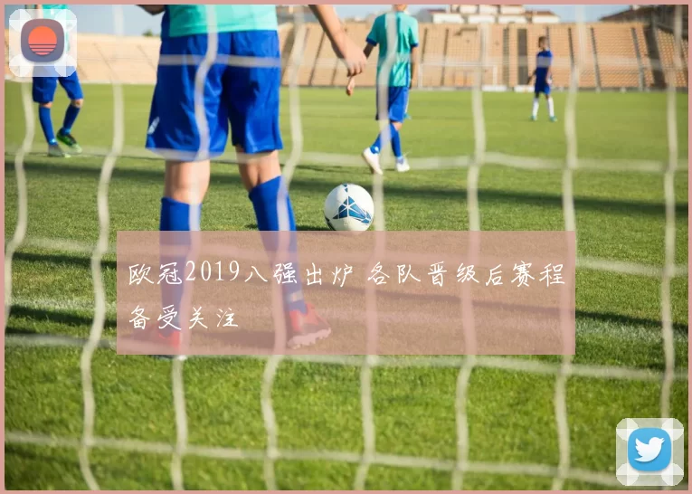 欧冠2019八强出炉 各队晋级后赛程备受关注