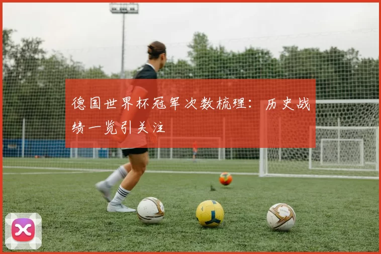 德国世界杯冠军次数梳理：历史战绩一览引关注