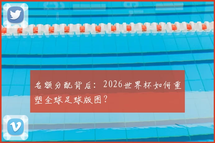 名额分配背后：2026世界杯如何重塑全球足球版图？
