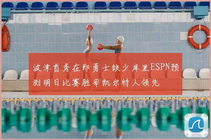 波津首秀在即勇士缺少库里ESPN预测明日比赛胜率凯尔特人领先