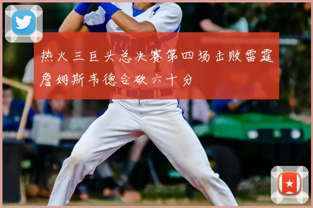 热火三巨头总决赛第四场击败雷霆詹姆斯韦德合砍六十分