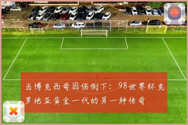 当博克西奇因伤倒下：98世界杯克罗地亚黄金一代的另一种传奇