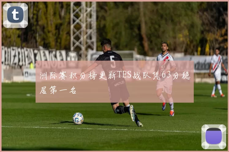 洲际赛积分榜更新TES战队凭63分稳居第一名