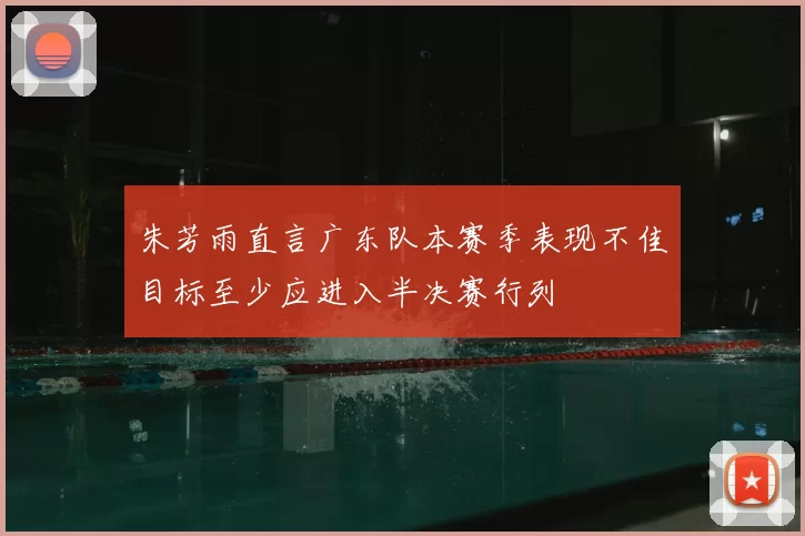 朱芳雨直言广东队本赛季表现不佳目标至少应进入半决赛行列