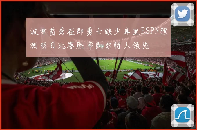 波津首秀在即勇士缺少库里ESPN预测明日比赛胜率凯尔特人领先