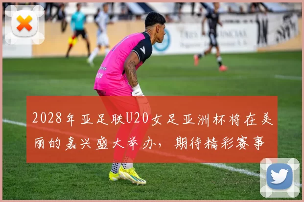2028年亚足联U20女足亚洲杯将在美丽的嘉兴盛大举办，期待精彩赛事来临