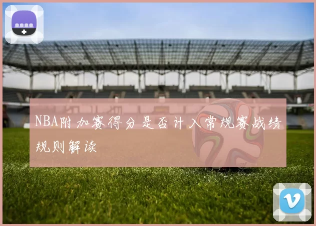 NBA附加赛得分是否计入常规赛战绩规则解读