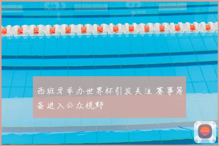 西班牙举办世界杯引发关注 赛事筹备进入公众视野