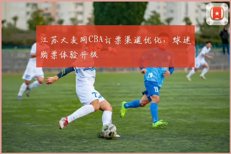 江苏大麦网CBA订票渠道优化，球迷购票体验升级