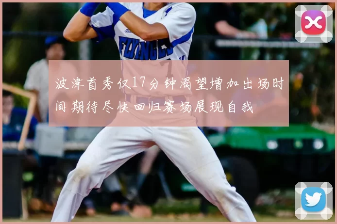 波津首秀仅17分钟渴望增加出场时间期待尽快回归赛场展现自我