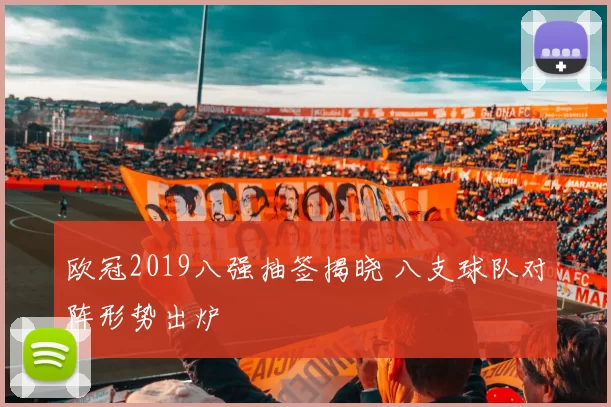 欧冠2019八强抽签揭晓 八支球队对阵形势出炉