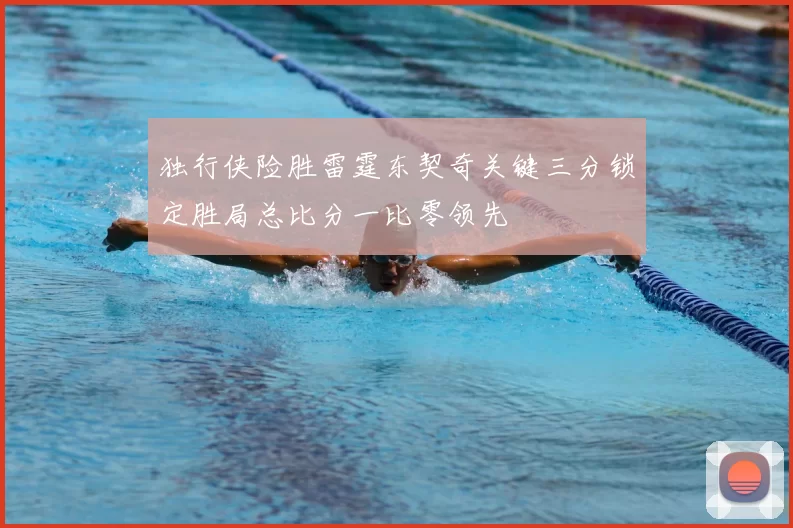 独行侠险胜雷霆东契奇关键三分锁定胜局总比分一比零领先