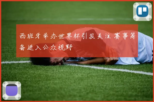 西班牙举办世界杯引发关注 赛事筹备进入公众视野