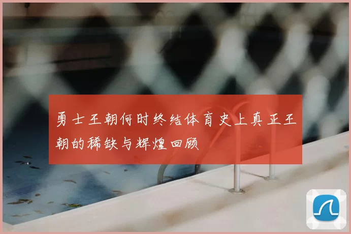 勇士王朝何时终结体育史上真正王朝的稀缺与辉煌回顾