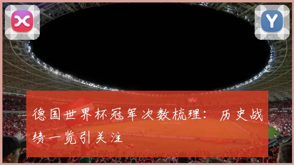 德国世界杯冠军次数梳理：历史战绩一览引关注