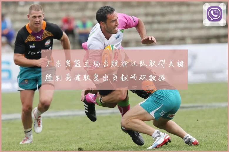 广东男篮主场击败浙江队取得关键胜利易建联复出贡献两双数据