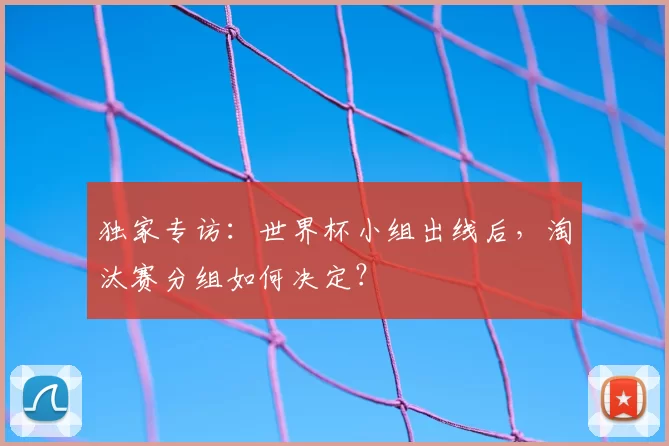 独家专访:世界杯小组出线后,淘汰赛分组如何决定?