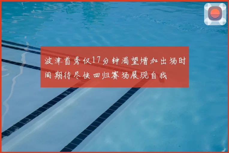 波津首秀仅17分钟渴望增加出场时间期待尽快回归赛场展现自我