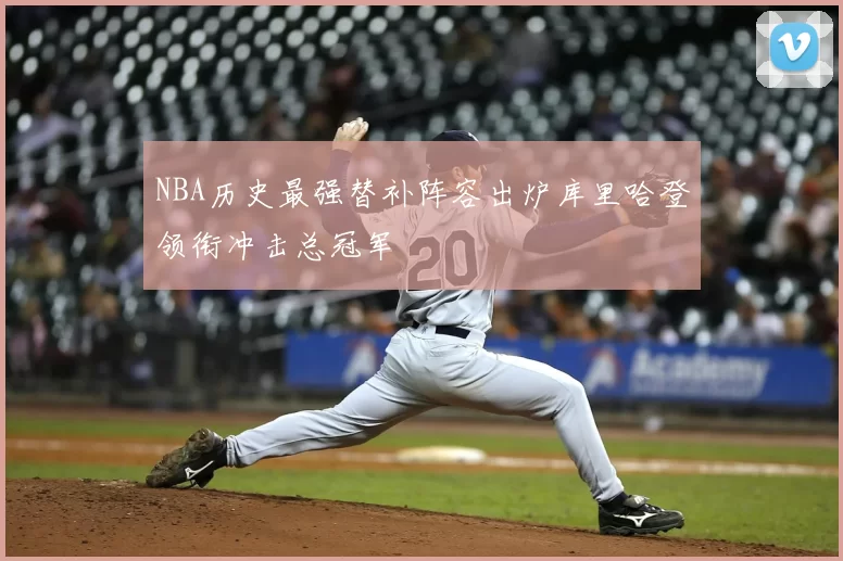 NBA历史最强替补阵容出炉库里哈登领衔冲击总冠军