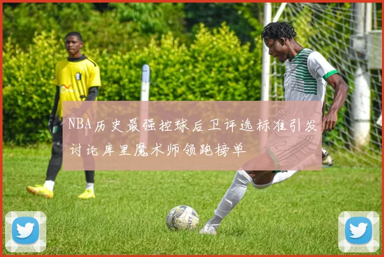 NBA历史最强控球后卫评选标准引发讨论库里魔术师领跑榜单