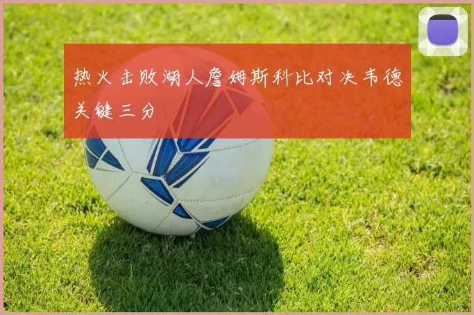 热火击败湖人詹姆斯科比对决韦德关键三分