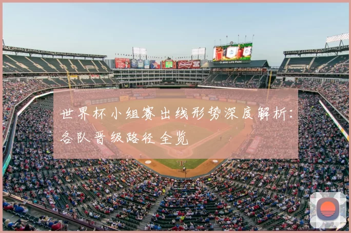 世界杯小组赛出线形势深度解析：各队晋级路径全览