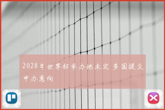 2028年世界杯举办地未定 多国提交申办意向