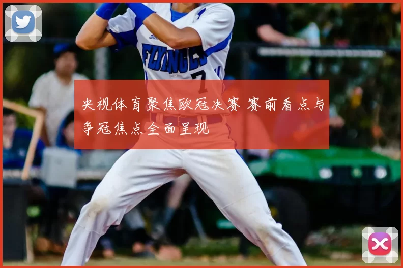 央视体育聚焦欧冠决赛 赛前看点与争冠焦点全面呈现