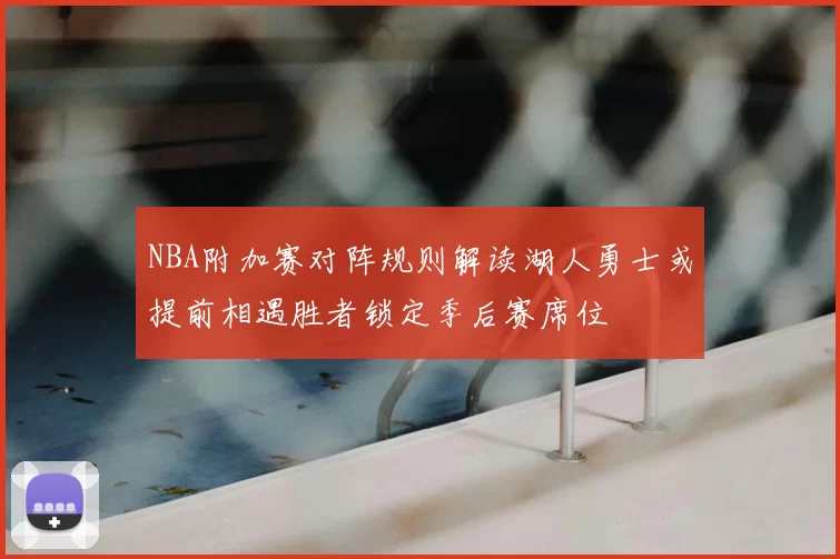 NBA附加赛对阵规则解读湖人勇士或提前相遇胜者锁定季后赛席位