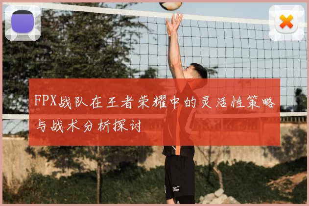 FPX战队在王者荣耀中的灵活性策略与战术分析探讨