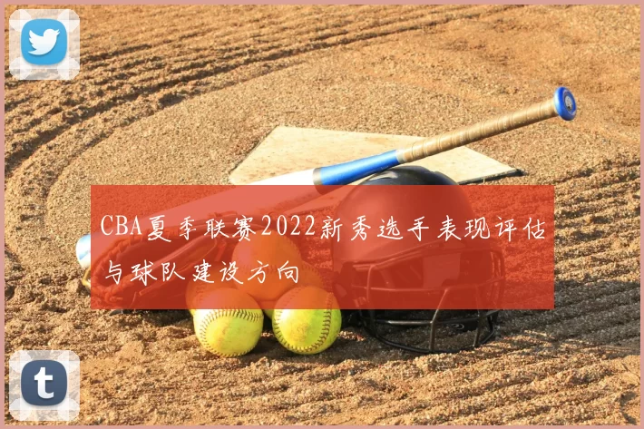 CBA夏季联赛2022新秀选手表现评估与球队建设方向