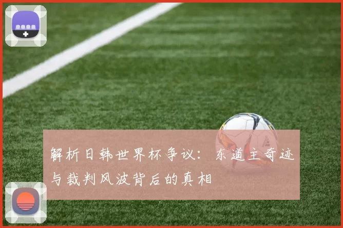 解析日韩世界杯争议:东道主奇迹与裁判风波背后的真相