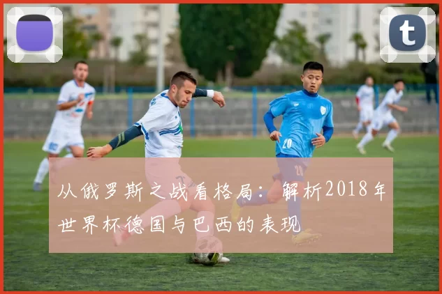 从俄罗斯之战看格局：解析2018年世界杯德国与巴西的表现