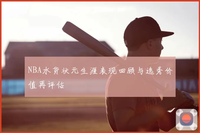 NBA水货状元生涯表现回顾与选秀价值再评估