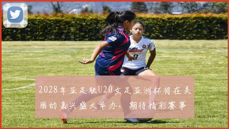 2028年亚足联U20女足亚洲杯将在美丽的嘉兴盛大举办，期待精彩赛事来临