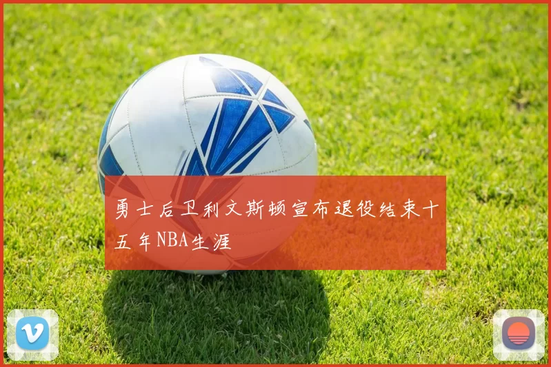 勇士后卫利文斯顿宣布退役结束十五年NBA生涯