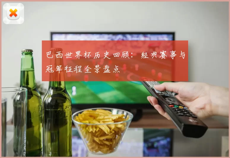 巴西世界杯历史回顾：经典赛事与冠军征程全景盘点