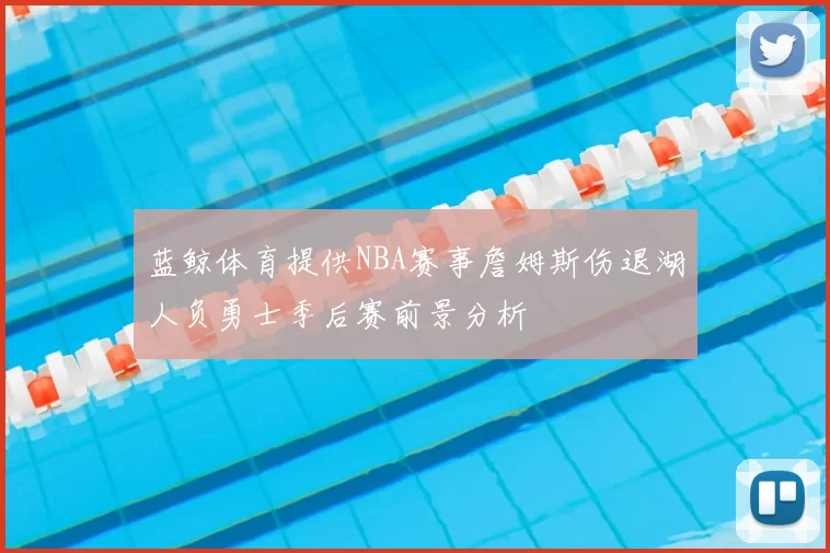 蓝鲸体育提供NBA赛事詹姆斯伤退湖人负勇士季后赛前景分析