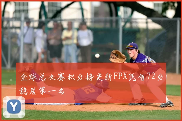 全球总决赛积分榜更新FPX凭借72分稳居第一名