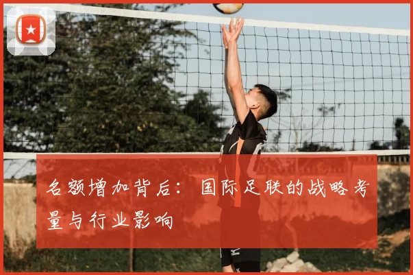 名额增加背后：国际足联的战略考量与行业影响