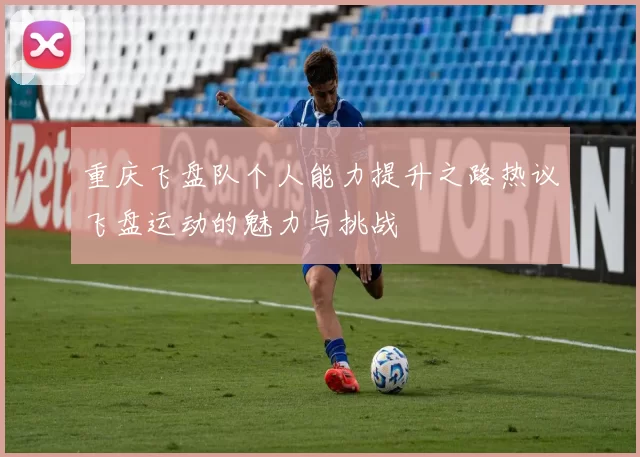 重庆飞盘队个人能力提升之路热议飞盘运动的魅力与挑战