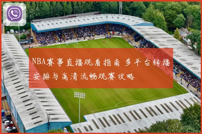 NBA赛事直播观看指南 多平台转播安排与高清流畅观赛攻略